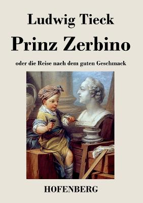 Prinz Zerbino Oder Die Reise Nach Dem Guten Geschmack: Ein Deutsches Lustspiel in Sechs Akten - Tieck, Ludwig