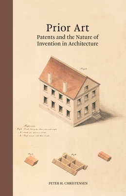 Prior Art: Patents and the Nature of Invention in Architecture - Christensen, Peter H