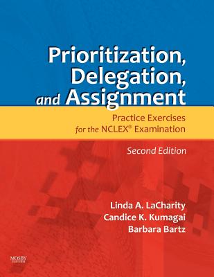 Prioritization, Delegation, and Assignment: Practice Exercises for the NCLEX Examination - Lacharity, Linda A, PhD, RN, and Kumagai, Candice K, Msn, RN, and Bartz, Barbara, MN, Arnp, Ccrn