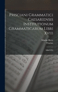 Prisciani Grammatici Caesariensis Institutionum Grammaticarum Libri Xviii: Libri I-Xii