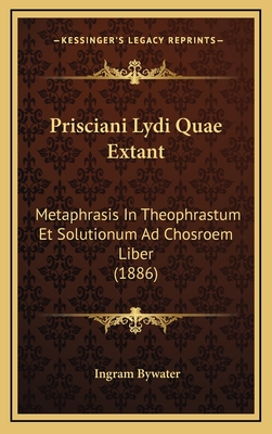 Prisciani Lydi Quae Extant: Metaphrasis in Theophrastum Et Solutionum Ad Chosroem Liber (1886) - Bywater, Ingram (Editor)