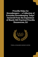 Priscilla Helps for Housekeepers ... a Collection of Everyday Housekeeping Helps Garnered from the Experience of Nearly 500 Practical Priscilla Housewives, Ed