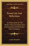 Prison Life and Reflections: Or a Narrative of the Arrest, Trial, Conviction and Imprisonment of Work, Burr and Thompson