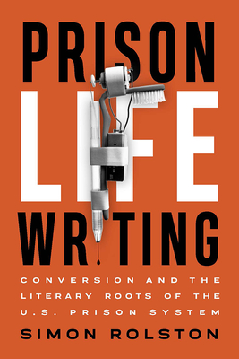Prison Life Writing: Conversion and the Literary Roots of the U.S. Prison System - Rolston, Simon