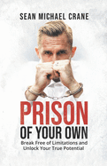 Prison Of Your Own: Break Free Of Limitations And Unlock Your True Potential