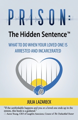 Prison: The Hidden Sentence(TM) WHAT TO DO WHEN YOUR LOVED ONE IS ARRESTED AND INCARCERATED - Lazareck, Julia