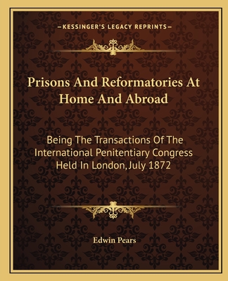 Prisons And Reformatories At Home And Abroad: Being The Transactions Of The International Penitentiary Congress Held In London, July 1872 - Pears, Edwin (Editor)