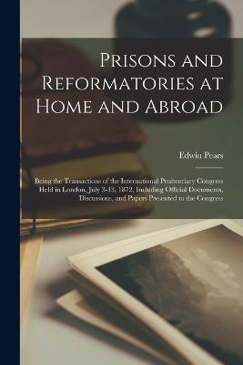 Prisons and Reformatories at Home and Abroad: Being the Transactions of the International Penitentiary Congress Held in London, July 3-13, 1872, Including Official Documents, Discussions, and Papers Presented to the Congress - Pears, Edwin