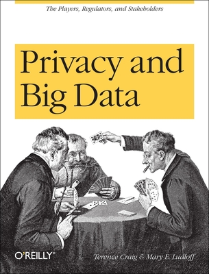Privacy and Big Data: The Players, Regulators, and Stakeholders - Craig, Terence, and Ludloff, Mary E