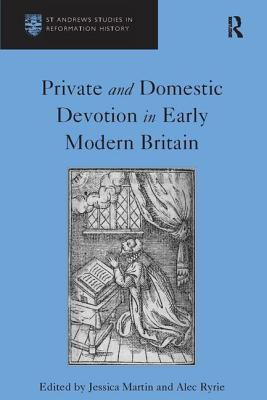 Private and Domestic Devotion in Early Modern Britain - Ryrie, Alec, and Martin, Jessica (Editor)