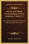 Private and Official Correspondence of Gen. Benjamin F. Butler V3: During the Period of the Civil War, February, 1863-March, 1864