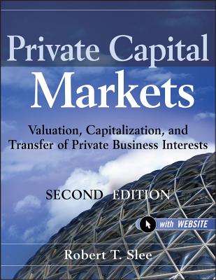 Private Capital Markets, + Website: Valuation, Capitalization, and Transfer of Private Business Interests - Slee, Robert T