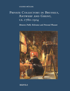 Private Collectors in Brussels, Antwerp, and Ghent, Ca. 1780-1914: Between Public Relevance and Personal Pleasure