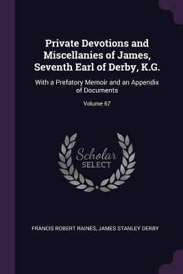 Private Devotions and Miscellanies of James, Seventh Earl of Derby, K.G.: With a Prefatory Memoir and an Appendix of Documents; Volume 67 - Raines, Francis Robert, and Derby, James Stanley