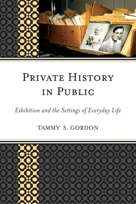 Private History in Public: Exhibition and the Settings of Everyday Life - Gordon, Tammy S, and Skramstad, Harold (Foreword by)