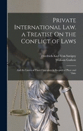 Private International Law. a Treatise On the Conflict of Laws: And the Limits of Their Operation in Respect of Place and Time