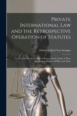 Private International Law and the Retrospective Operation of Statutes: A Treatise On the Conflict of Laws and the Limits of Their Operation in Respect of Place and Time - Von Savigny, Friedrich Karl