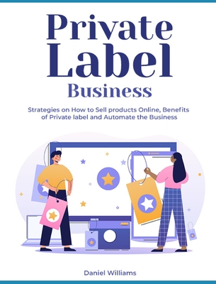 Private Label Business: Strategies on How to Sell products Online, Benefits of Private label and Automate the Business - Williams, Daniel