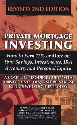 Private Mortgage Investing: How to Earn 12% or More on Your Savings, Investments, IRA Accounts and Personal Equity: 2nd Edition - Clark, Teri B, and Maeda, Martha, and Tabacchi, Matthew Stewart