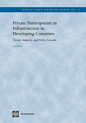 Private Participation in Infrastructure in Developing Countries: Trends, Impacts, and Policy Lessons Volume 5 - Harris, Clive