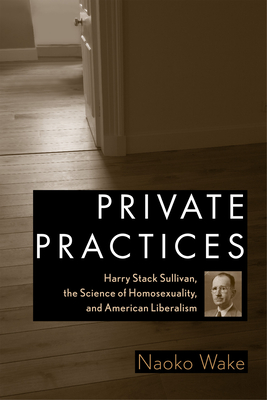 Private Practices: Harry Stack Sullivan, the Science of Homosexuality, and American Liberalism - Wake, Naoko