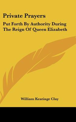 Private Prayers: Put Forth By Authority During The Reign Of Queen Elizabeth - Clay, William Keatinge