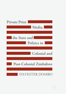 Private Print Media, the State and Politics in Colonial and Post-Colonial Zimbabwe - Dombo, Sylvester