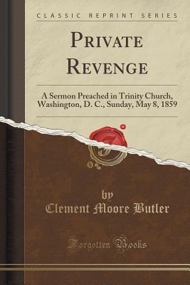 Private Revenge: A Sermon Preached in Trinity Church, Washington, D. C., Sunday, May 8, 1859 (Classic Reprint) - Butler, Clement Moore