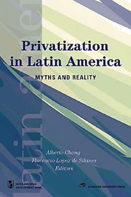 Privatization in Latin America: Myths and Reality / Edited by Alberto Chong, Florencio Lopez de Silanes - Press, Stanford University, and Chong, Alberto (Editor), and Lopez De Silanes, Florencio (Editor)