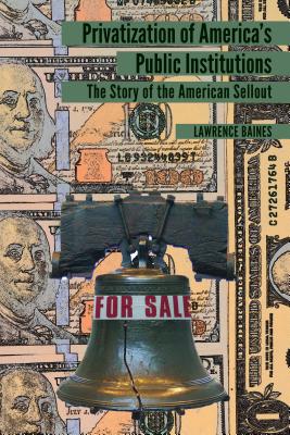 Privatization of America's Public Institutions: The Story of the American Sellout - Baines, Lawrence