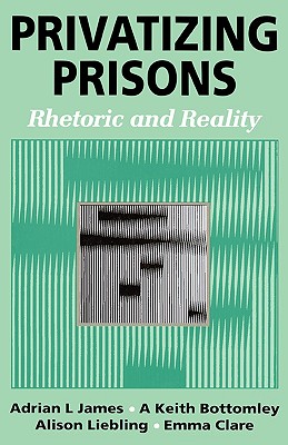 Privatizing Prisons: Rhetoric and Reality - James, Adrian L, and Bottomley, Keith, Professor, and Liebling, Alison