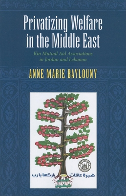 Privatizing Welfare in the Middle East: Kin Mutual Aid Associations in Jordan and Lebanon - Baylouny, Anne Marie, Dr.