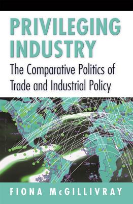 Privileging Industry: The Comparative Politics of Trade and Industrial Policy - McGillivray, Fiona
