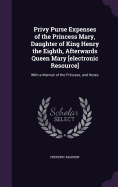 Privy Purse Expenses of the Princess Mary, Daughter of King Henry the Eighth, Afterwards Queen Mary [electronic Resource]: With a Memoir of the Princess, and Notes