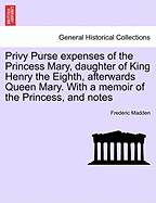 Privy Purse expenses of the Princess Mary, daughter of King Henry the Eighth, afterwards Queen Mary. With a memoir of the Princess, and notes