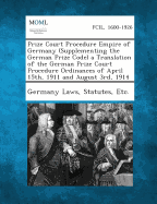 Prize Court Procedure Empire of Germany (Supplementing the German Prize Code) a Translation of the German Prize Court Procedure Ordinances of April 15