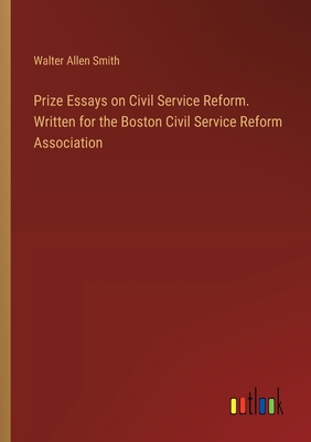 Prize Essays on Civil Service Reform. Written for the Boston Civil Service Reform Association - Smith, Walter Allen
