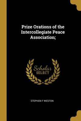 Prize Orations of the Intercollegiate Peace Association; - Weston, Stephen F