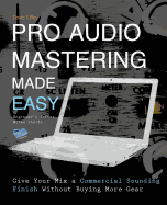 Pro Audio Mastering Made Easy: Give Your Mix a Commercial Sounding Finish Without Buying More Gear