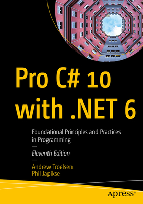 Pro C# 10 with .Net 6: Foundational Principles and Practices in Programming - Troelsen, Andrew, and Japikse, Phil