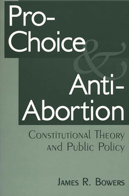 Pro-Choice and Anti-Abortion: Constitutional Theory and Public Policy - Bowers, James