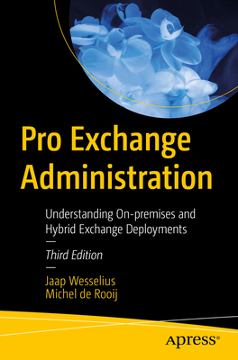 Pro Exchange Administration: Understanding On-premises and Hybrid Exchange Deployments - Wesselius, Jaap, and de Rooij, Michel