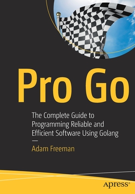 Pro Go: The Complete Guide to Programming Reliable and Efficient Software Using Golang - Freeman, Adam