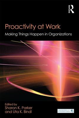 Proactivity at Work: Making Things Happen in Organizations - Parker, Sharon K. (Editor), and Bindl, Uta K. (Editor)