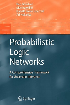 Probabilistic Logic Networks: A Comprehensive Framework for Uncertain Inference - Goertzel, Ben, and Ikl, Matthew, and Goertzel, Izabela Freire