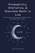 Probability, Statistics, and Discrete Math in Lua: Distributions, Sampling, Graph Theory, and Algorithmic Logic