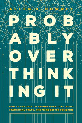 Probably Overthinking It: How to Use Data to Answer Questions, Avoid Statistical Traps, and Make Better Decisions - Downey, Allen B