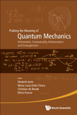 Probing the Meaning of Quantum Mechanics: Information, Contextuality, Relationalism and Entanglement - Proceedings of the II International Workshop on Quantum Mechanics and Quantum Information. Physical, Philosophical and Logical Approaches - Aerts, Diederik (Editor), and Dalla Chiara, Maria Luisa (Editor), and de Ronde, Christian (Editor)