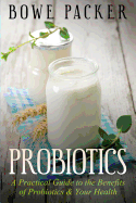 Probiotics: A Practical Guide to the Benefits of Probiotics and Your Health