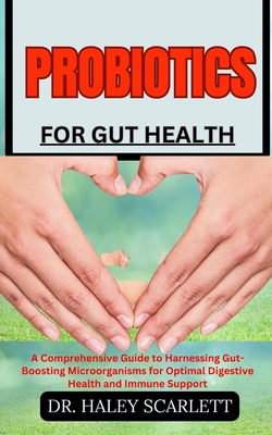 Probiotics for Gut Health: A Comprehensive Guide to Harnessing Gut-Boosting Microorganisms for Optimal Digestive Health and Immune Support - Scarlett, Haley, Dr.